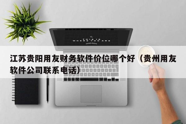 江苏贵阳用友财务软件价位哪个好(贵州用友软件公司联系电话)